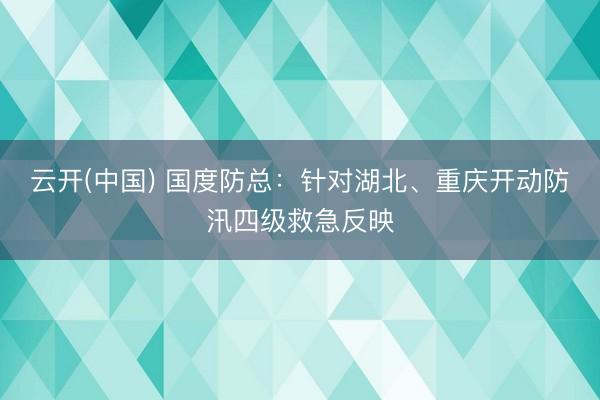 云开(中国) 国度防总:针对湖北、重庆开动防汛四级救急反映