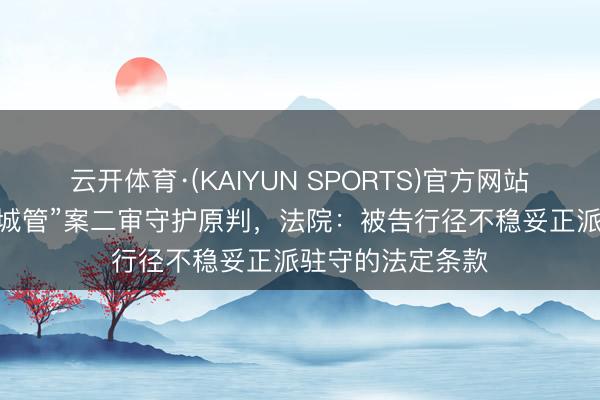 云开体育·(KAIYUN SPORTS)官方网站 “兰州瓜农刺死城管”案二审守护原判，法院：被告行径不稳妥正派驻守的法定条款