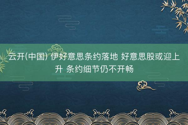 云开(中国) 伊好意思条约落地 好意思股或迎上升 条约细节仍不开畅