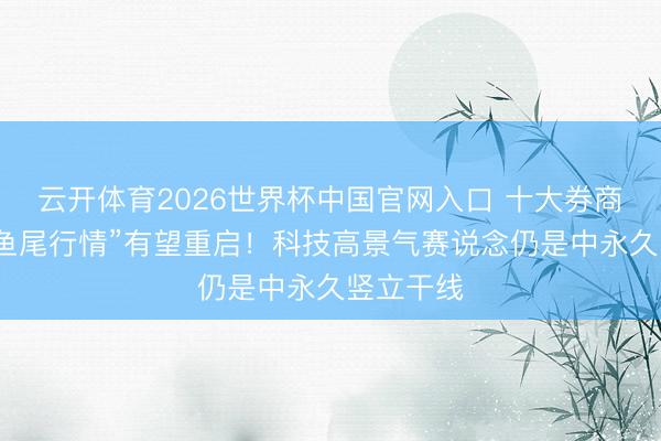 云开体育2026世界杯中国官网入口 十大券商策略:“鱼尾行情”有望重启!科技高景气赛说念仍是中永久竖立干线