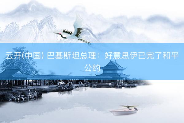 云开(中国) 巴基斯坦总理：好意思伊已完了和平公约