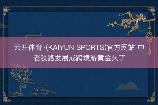 云开体育·(KAIYUN SPORTS)官方网站 中老铁路发展成跨境游黄金久了