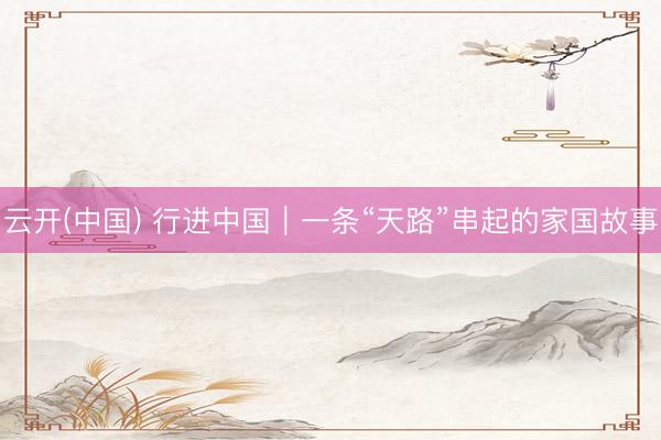 云开(中国) 行进中国|一条“天路”串起的家国故事
