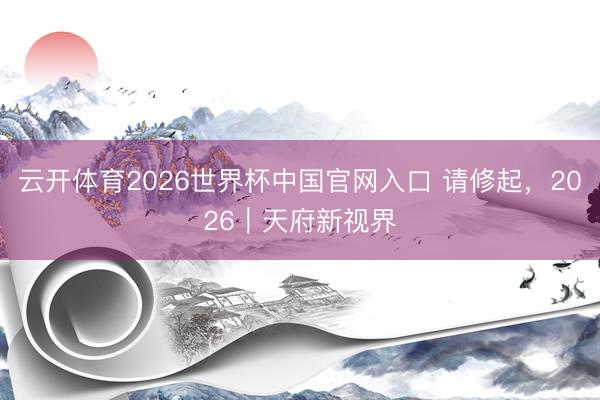 云开体育2026世界杯中国官网入口 请修起，2026｜天府新视界