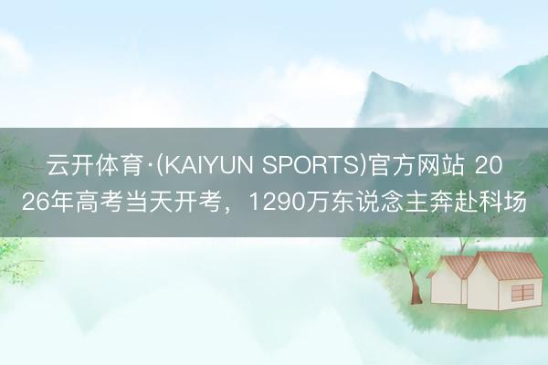 云开体育·(KAIYUN SPORTS)官方网站 2026年高考当天开考，1290万东说念主奔赴科场