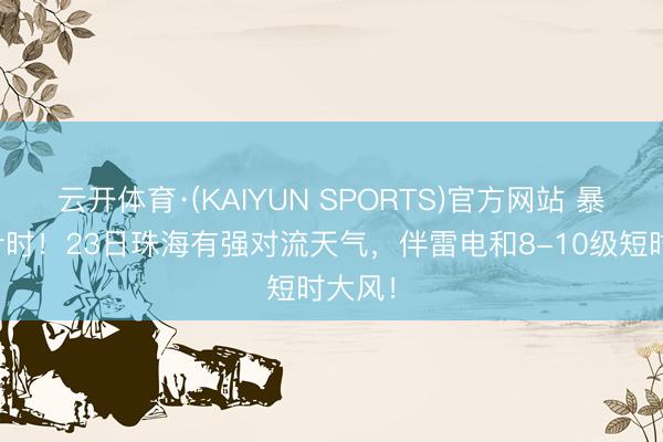 云开体育·(KAIYUN SPORTS)官方网站 暴雨倒计时！23日珠海有强对流天气，伴雷电和8-10级短时大风！
