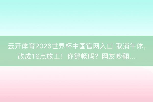 云开体育2026世界杯中国官网入口 取消午休，改成16点放工！你舒畅吗？网友吵翻…