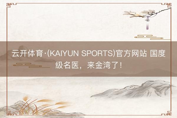 云开体育·(KAIYUN SPORTS)官方网站 国度级名医，来金湾了！
