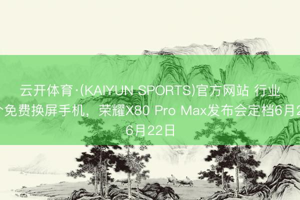 云开体育·(KAIYUN SPORTS)官方网站 行业首个免费换屏手机,荣耀X80 Pro Max发布会定档6月22日