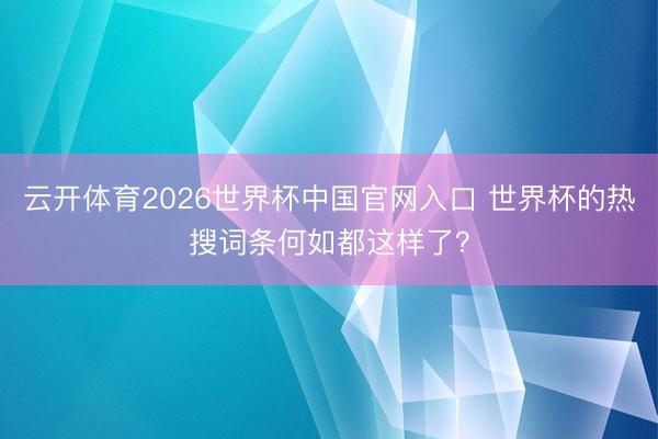 云开体育2026世界杯中国官网入口 世界杯的热搜词条何如都这样了？
