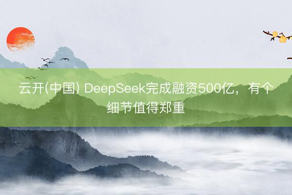 云开(中国) DeepSeek完成融资500亿，有个细节值得郑重