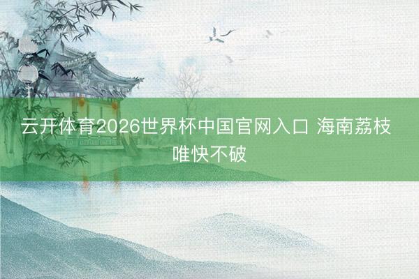 云开体育2026世界杯中国官网入口 海南荔枝 唯快不破