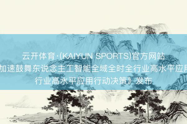 云开体育·(KAIYUN SPORTS)官方网站 全文！《广东省加速鼓舞东说念主工智能全域全时全行业高水平应用行动决策》发布