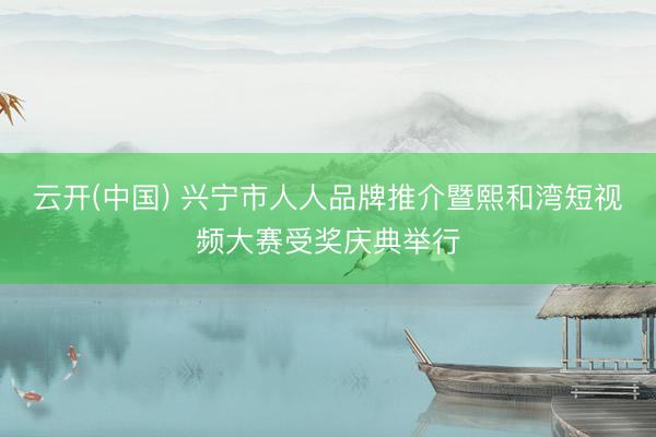 云开(中国) 兴宁市人人品牌推介暨熙和湾短视频大赛受奖庆典举行