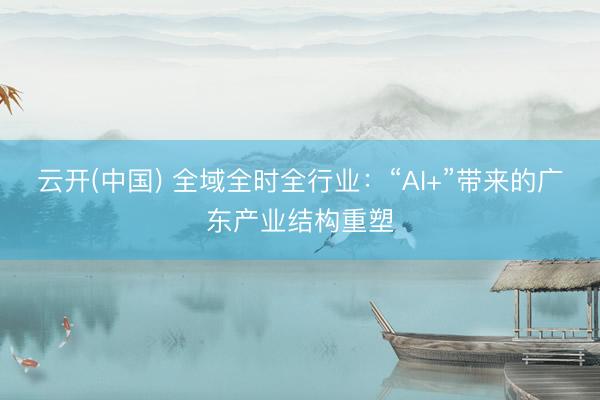 云开(中国) 全域全时全行业:“AI+”带来的广东产业结构重塑