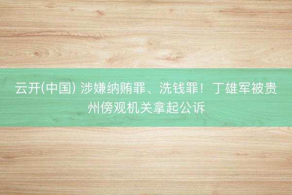 云开(中国) 涉嫌纳贿罪、洗钱罪！丁雄军被贵州傍观机关拿起公诉