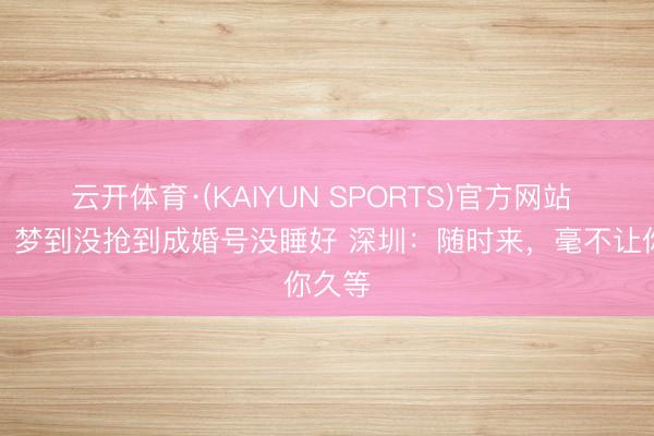 云开体育·(KAIYUN SPORTS)官方网站 网友：梦到没抢到成婚号没睡好 深圳：随时来，毫不让你久等