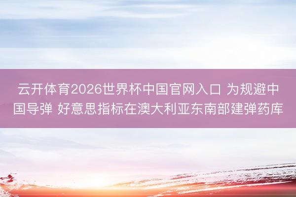 云开体育2026世界杯中国官网入口 为规避中国导弹 好意思指标在澳大利亚东南部建弹药库