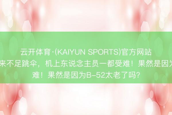 云开体育·(KAIYUN SPORTS)官方网站 刚离地就摔了，来不足跳伞，机上东说念主员一都受难！果然是因为B-52太老了吗？