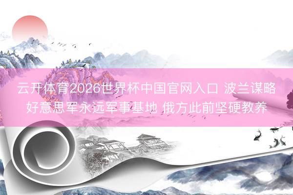 云开体育2026世界杯中国官网入口 波兰谋略好意思军永远军事基地 俄方此前坚硬教养