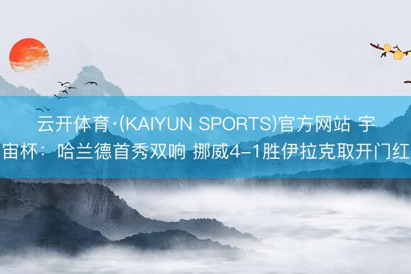 云开体育·(KAIYUN SPORTS)官方网站 宇宙杯：哈兰德首秀双响 挪威4-1胜伊拉克取开门红
