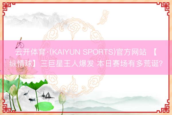 云开体育·(KAIYUN SPORTS)官方网站 【纵情球】三巨星王人爆发 本日赛场有多荒诞？
