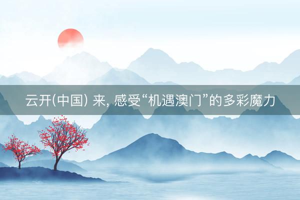 云开(中国) 来， 感受“机遇澳门”的多彩魔力
