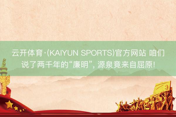 云开体育·(KAIYUN SPORTS)官方网站 咱们说了两千年的“廉明”， 源泉竟来自屈原!