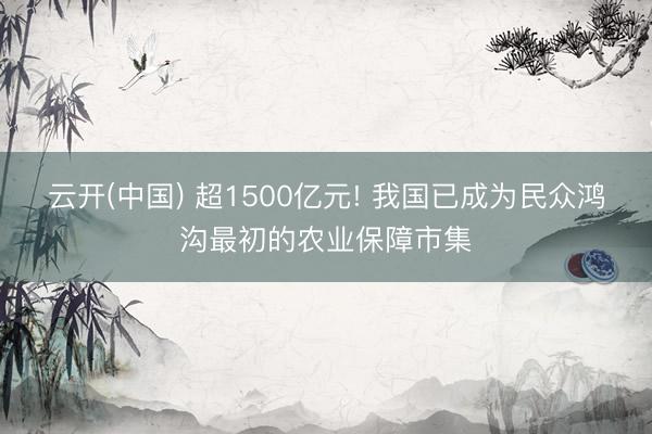云开(中国) 超1500亿元! 我国已成为民众鸿沟最初的农业保障市集