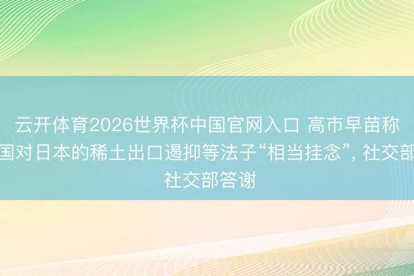云开体育2026世界杯中国官网入口 高市早苗称对中国对日本的稀土出口遏抑等法子“相当挂念”, 社交部答谢