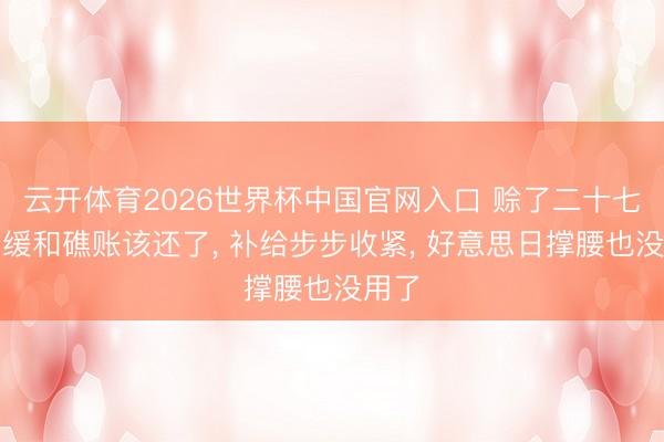 云开体育2026世界杯中国官网入口 赊了二十七年的缓和礁账该还了， 补给步步收紧， 好意思日撑腰也没用了