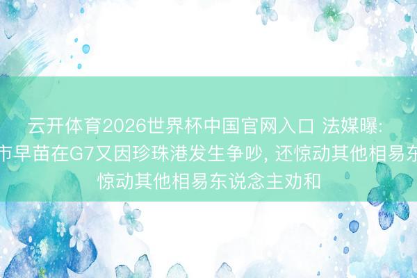 云开体育2026世界杯中国官网入口 法媒曝: 特朗普和高市早苗在G7又因珍珠港发生争吵, 还惊动其他相易东说念主劝和