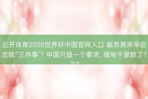云开体育2026世界杯中国官网入口 敏昂莱来华启齿就“三件事”! 中国只提一个要求, 缅甸千里默了?