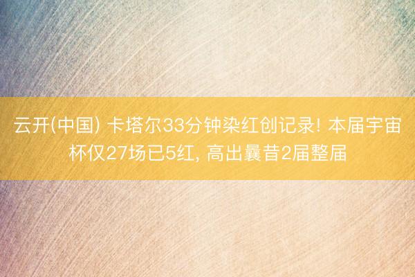云开(中国) 卡塔尔33分钟染红创记录! 本届宇宙杯仅27场已5红, 高出曩昔2届整届
